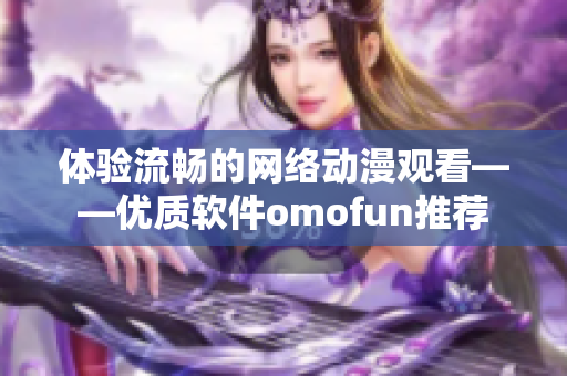 體驗(yàn)流暢的網(wǎng)絡(luò)動(dòng)漫觀看——優(yōu)質(zhì)軟件omofun推薦