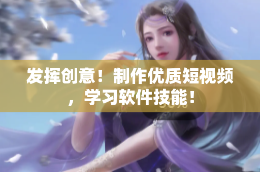 發(fā)揮創(chuàng)意！制作優(yōu)質(zhì)短視頻，學(xué)習(xí)軟件技能！