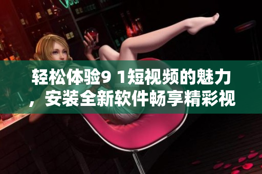 輕松體驗(yàn)9 1短視頻的魅力，安裝全新軟件暢享精彩視頻