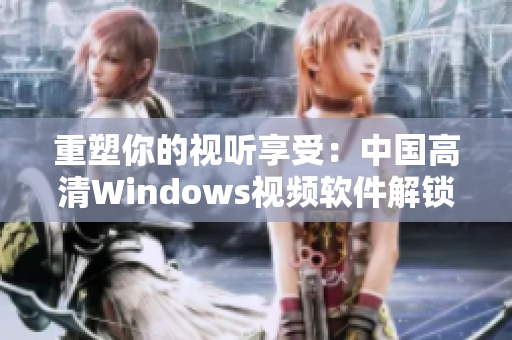 重塑你的視聽享受：中國(guó)高清Windows視頻軟件解鎖全新視界