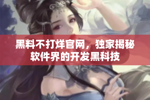 黑料不打烊官網(wǎng)，獨(dú)家揭秘軟件界的開發(fā)黑科技