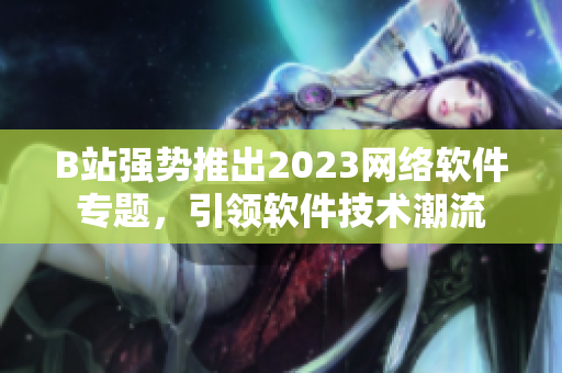 B站強勢推出2023網絡軟件專題，引領軟件技術潮流