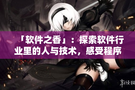 「軟件之香」：探索軟件行業(yè)里的人與技術(shù)，感受程序員們不斷創(chuàng)新的氣息