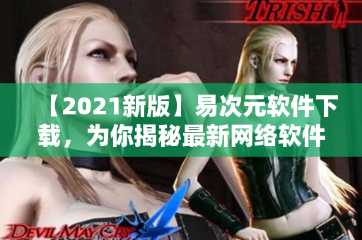 【2021新版】易次元軟件下載，為你揭秘最新網(wǎng)絡(luò)軟件！