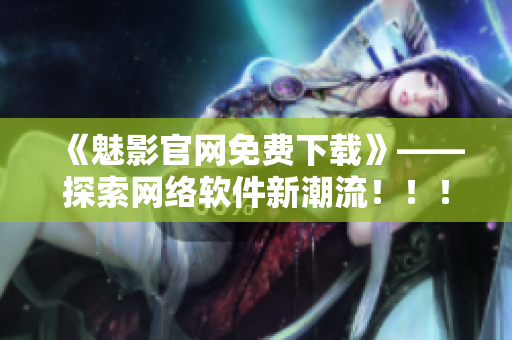《魅影官網(wǎng)免費(fèi)下載》——探索網(wǎng)絡(luò)軟件新潮流！?。? /></a><h4 class=
