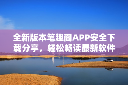 全新版本筆趣閣APP安全下載分享，輕松暢讀最新軟件更新。
