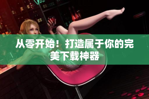 從零開始！打造屬于你的完美下載神器