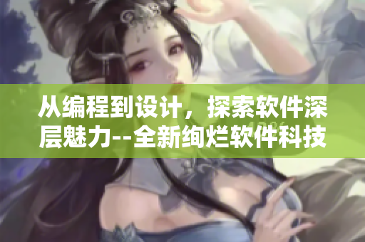 從編程到設(shè)計(jì)，探索軟件深層魅力--全新絢爛軟件科技領(lǐng)域揭秘