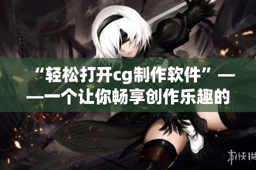 “輕松打開cg制作軟件”——一個(gè)讓你暢享創(chuàng)作樂趣的指南