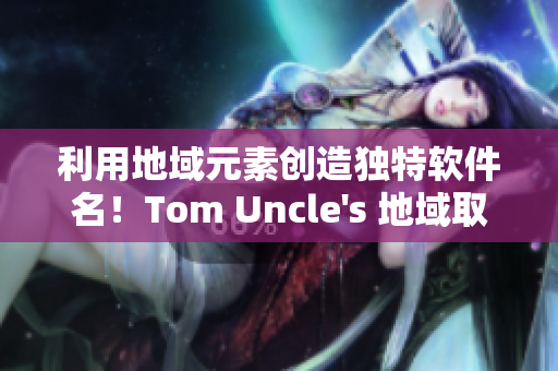 利用地域元素創(chuàng)造獨(dú)特軟件名！Tom Uncle's 地域取名法則！