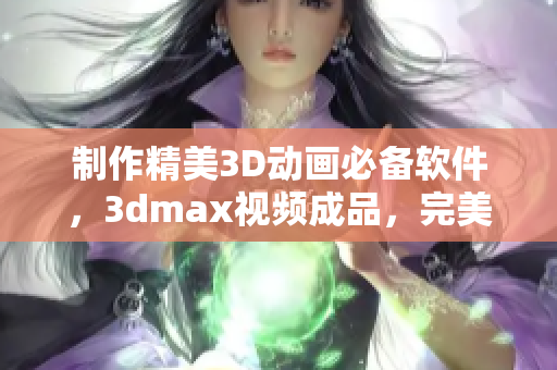 制作精美3D動畫必備軟件，3dmax視頻成品，完美展現(xiàn)你的創(chuàng)意！
