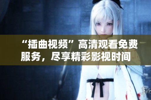“插曲視頻”高清觀看免費服務，盡享精彩影視時間