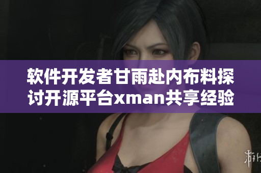 軟件開(kāi)發(fā)者甘雨赴內(nèi)布料探討開(kāi)源平臺(tái)xman共享經(jīng)驗(yàn)