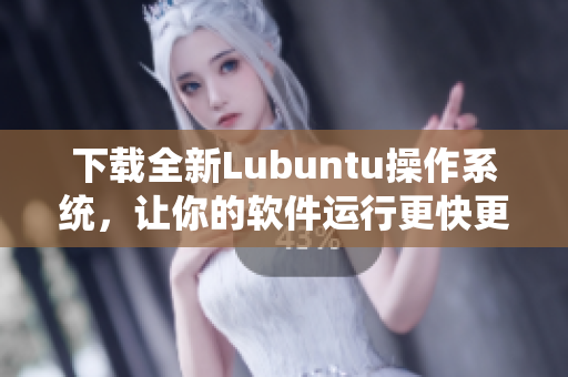 下載全新Lubuntu操作系統(tǒng)，讓你的軟件運(yùn)行更快更流暢