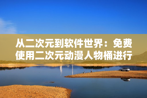 從二次元到軟件世界：免費使用二次元動漫人物桶進行軟件開發(fā)！