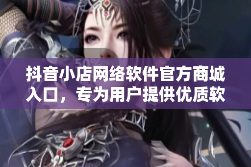 抖音小店網(wǎng)絡軟件官方商城入口，專為用戶提供優(yōu)質(zhì)軟件產(chǎn)品