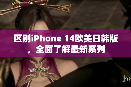 區(qū)別iPhone 14歐美日韓版，全面了解最新系列