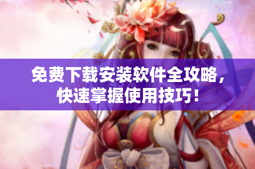 免費下載安裝軟件全攻略，快速掌握使用技巧！