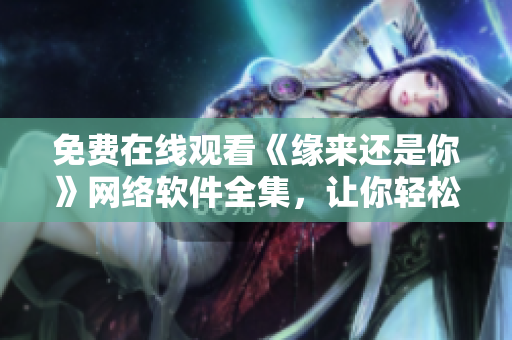 免費(fèi)在線觀看《緣來還是你》網(wǎng)絡(luò)軟件全集，讓你輕松學(xué)習(xí)編程技能！