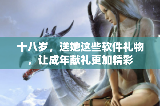 十八歲，送她這些軟件禮物，讓成年獻(xiàn)禮更加精彩