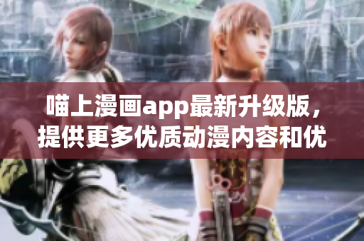 喵上漫畫(huà)app最新升級(jí)版，提供更多優(yōu)質(zhì)動(dòng)漫內(nèi)容和優(yōu)化用戶體驗(yàn)！