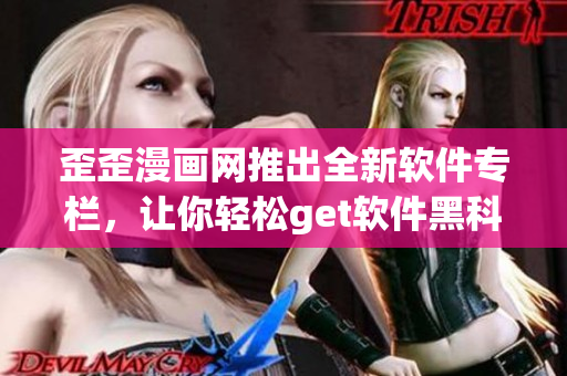 歪歪漫畫網(wǎng)推出全新軟件專欄，讓你輕松get軟件黑科技