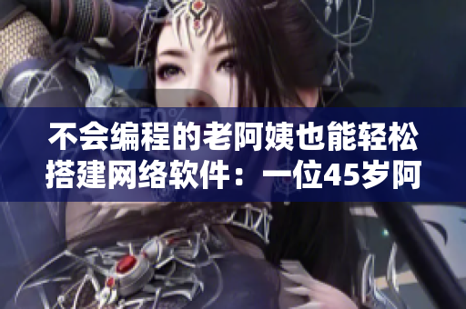 不會編程的老阿姨也能輕松搭建網(wǎng)絡(luò)軟件：一位45歲阿姨的自學(xué)經(jīng)驗分享
