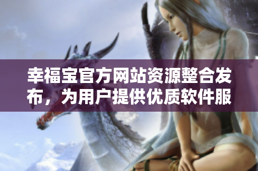 幸福寶官方網(wǎng)站資源整合發(fā)布，為用戶提供優(yōu)質(zhì)軟件服務(wù)