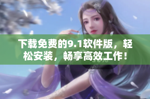 下載免費(fèi)的9.1軟件版，輕松安裝，暢享高效工作！