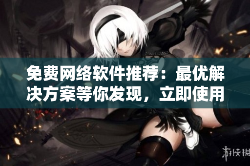 免費(fèi)網(wǎng)絡(luò)軟件推薦：最優(yōu)解決方案等你發(fā)現(xiàn)，立即使用！