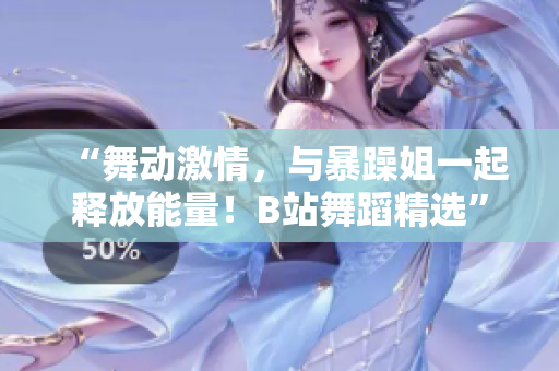 “舞動激情，與暴躁姐一起釋放能量！B站舞蹈精選”