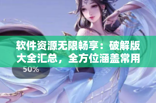 軟件資源無(wú)限暢享：破解版大全匯總，全方位涵蓋常用軟件及工具