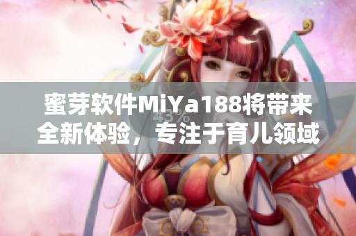 蜜芽軟件MiYa188將帶來(lái)全新體驗(yàn)，專注于育兒領(lǐng)域的獨(dú)家功能