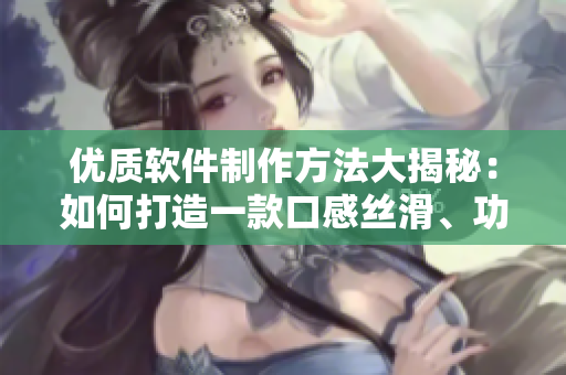 優(yōu)質(zhì)軟件制作方法大揭秘：如何打造一款口感絲滑、功能強(qiáng)大的軟件？