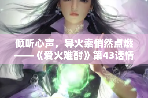 傾聽(tīng)心聲，導(dǎo)火索悄然點(diǎn)燃——《愛(ài)火難酎》第43話情節(jié)剖析