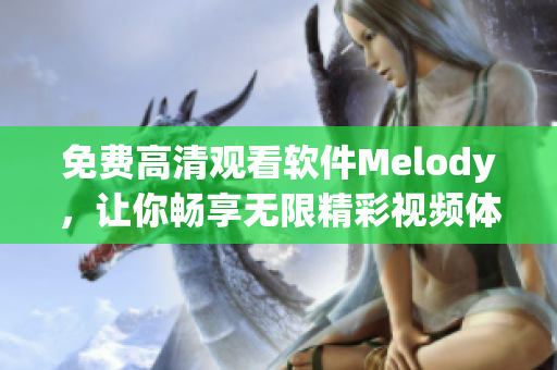 免費(fèi)高清觀看軟件Melody，讓你暢享無限精彩視頻體驗(yàn)！