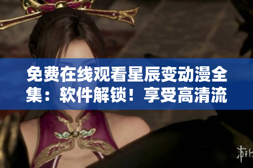 免費(fèi)在線觀看星辰變動(dòng)漫全集：軟件解鎖！享受高清流暢觀影！