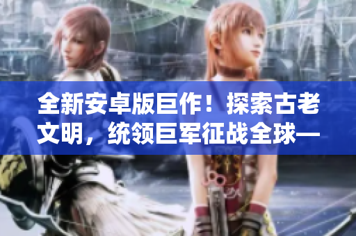 全新安卓版巨作！探索古老文明，統(tǒng)領巨軍征戰(zhàn)全球——巴比倫SLG系列震撼來襲