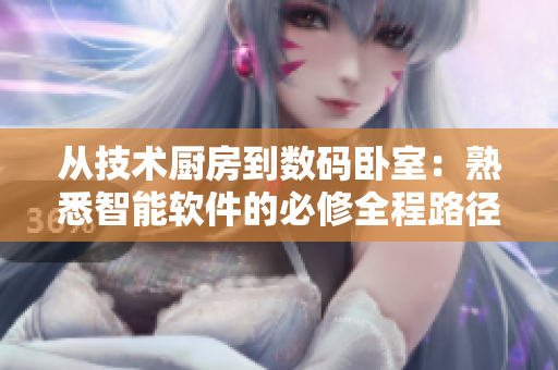 從技術廚房到數(shù)碼臥室：熟悉智能軟件的必修全程路徑