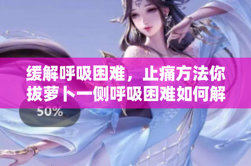 緩解呼吸困難，止痛方法你拔蘿卜一側(cè)呼吸困難如何解決？