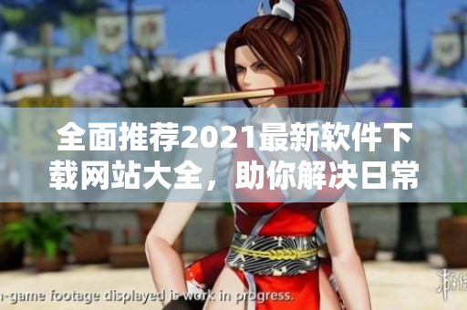 全面推薦2021最新軟件下載網(wǎng)站大全，助你解決日常使用難題！