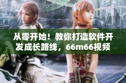 從零開(kāi)始！教你打造軟件開(kāi)發(fā)成長(zhǎng)路線，66m66視頻教程全揭秘！