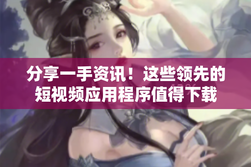 分享一手資訊！這些領(lǐng)先的短視頻應(yīng)用程序值得下載