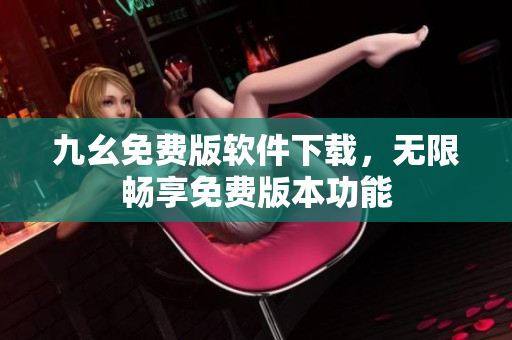 九幺免費版軟件下載，無限暢享免費版本功能