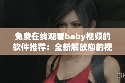 免費(fèi)在線觀看baby視頻的軟件推薦：全新解放您的視覺享受！