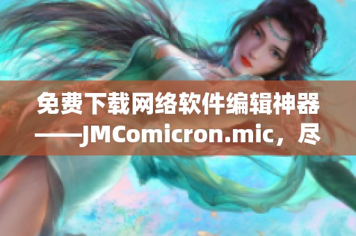 免費(fèi)下載網(wǎng)絡(luò)軟件編輯神器——JMComicron.mic，盡享高效創(chuàng)作樂趣！