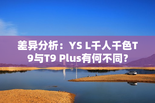 差異分析：YS L千人千色T9與T9 Plus有何不同？