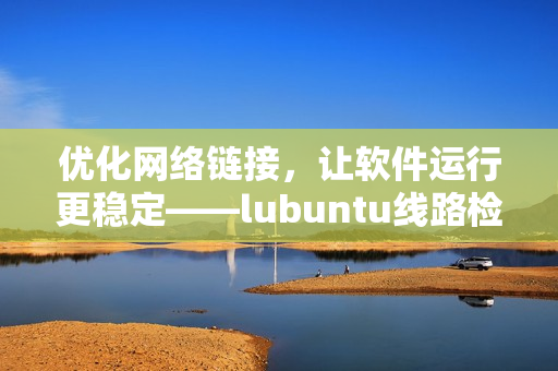 優(yōu)化網(wǎng)絡(luò)鏈接，讓軟件運(yùn)行更穩(wěn)定——lubuntu線路檢測(cè)方案