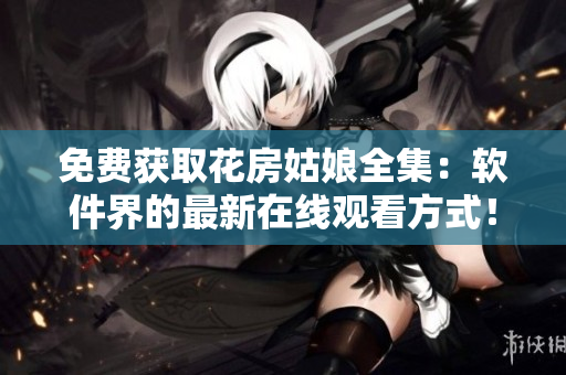 免費獲取花房姑娘全集：軟件界的最新在線觀看方式！