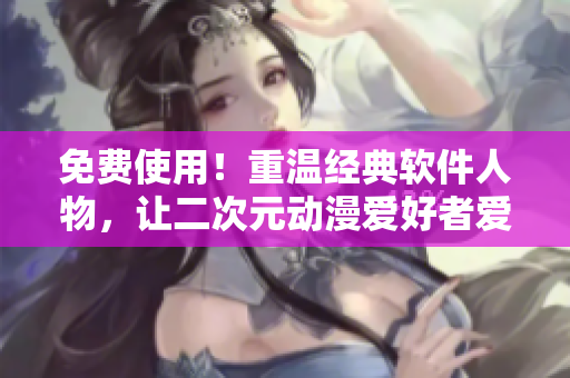 免費(fèi)使用！重溫經(jīng)典軟件人物，讓二次元?jiǎng)勇酆谜邜凵铣绦蛟O(shè)計(jì)